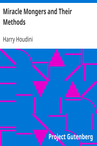 Miracle Mongers and Their Methods / A Complete Exposé of the Modus Operandi of Fire Eaters, Heat Resisters, Poison Eaters, Venomous Reptile Defiers, Sword Swallowers, Human Ostriches, Strong Men, Etc.
