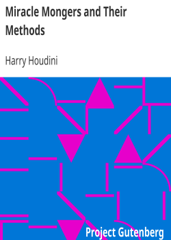 Miracle Mongers and Their Methods / A Complete Exposé of the Modus Operandi of Fire Eaters, Heat Resisters, Poison Eaters, Venomous Reptile Defiers, Sword Swallowers, Human Ostriches, Strong Men, Etc.