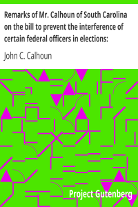 Remarks of Mr. Calhoun of South Carolina on the bill to prevent the interference of certain federal officers in elections: delivered in the Senate of the United States February 22, 1839